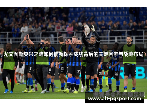尤文图斯复兴之路如何铺就探索成功背后的关键因素与战略布局