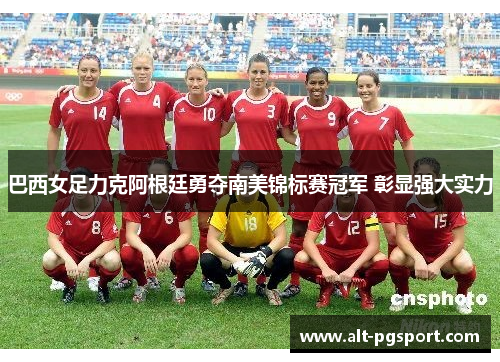 巴西女足力克阿根廷勇夺南美锦标赛冠军 彰显强大实力