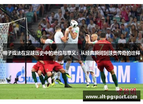 帽子戏法在足球历史中的地位与意义：从经典瞬间到球员传奇的诠释