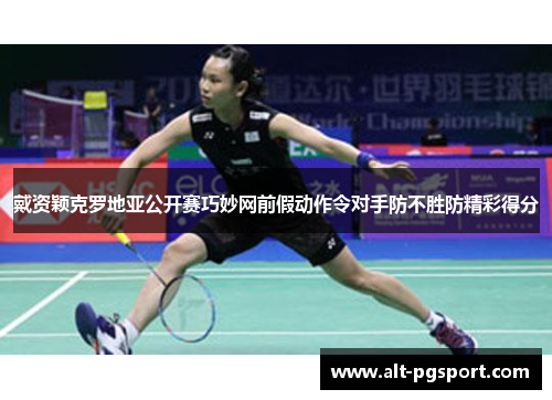 戴资颖克罗地亚公开赛巧妙网前假动作令对手防不胜防精彩得分